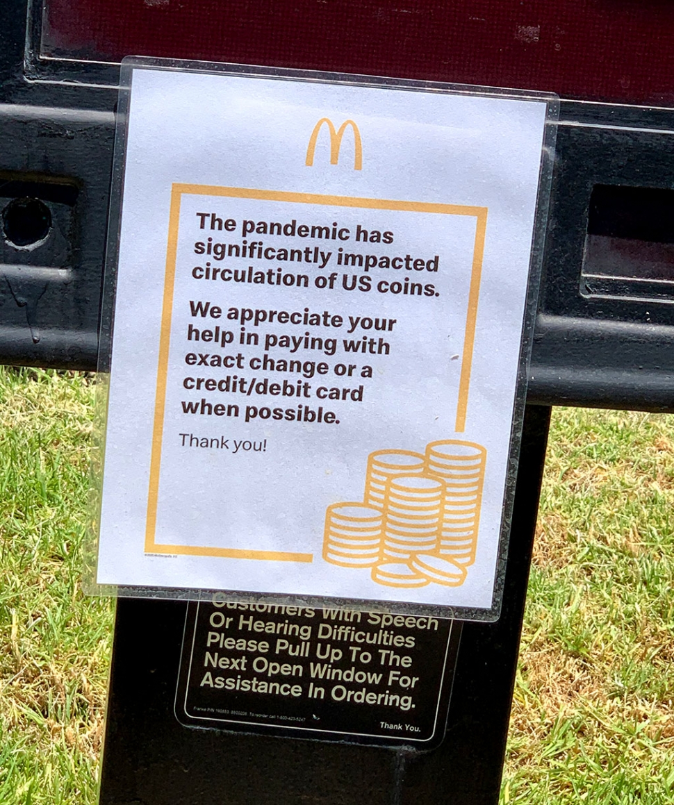 The COVID-19 pandemic has significantly impacted the circulation of US coin. McDonalds, along with other stores in Fillmore, is asking customers for exact change or pay by debit/credit card.