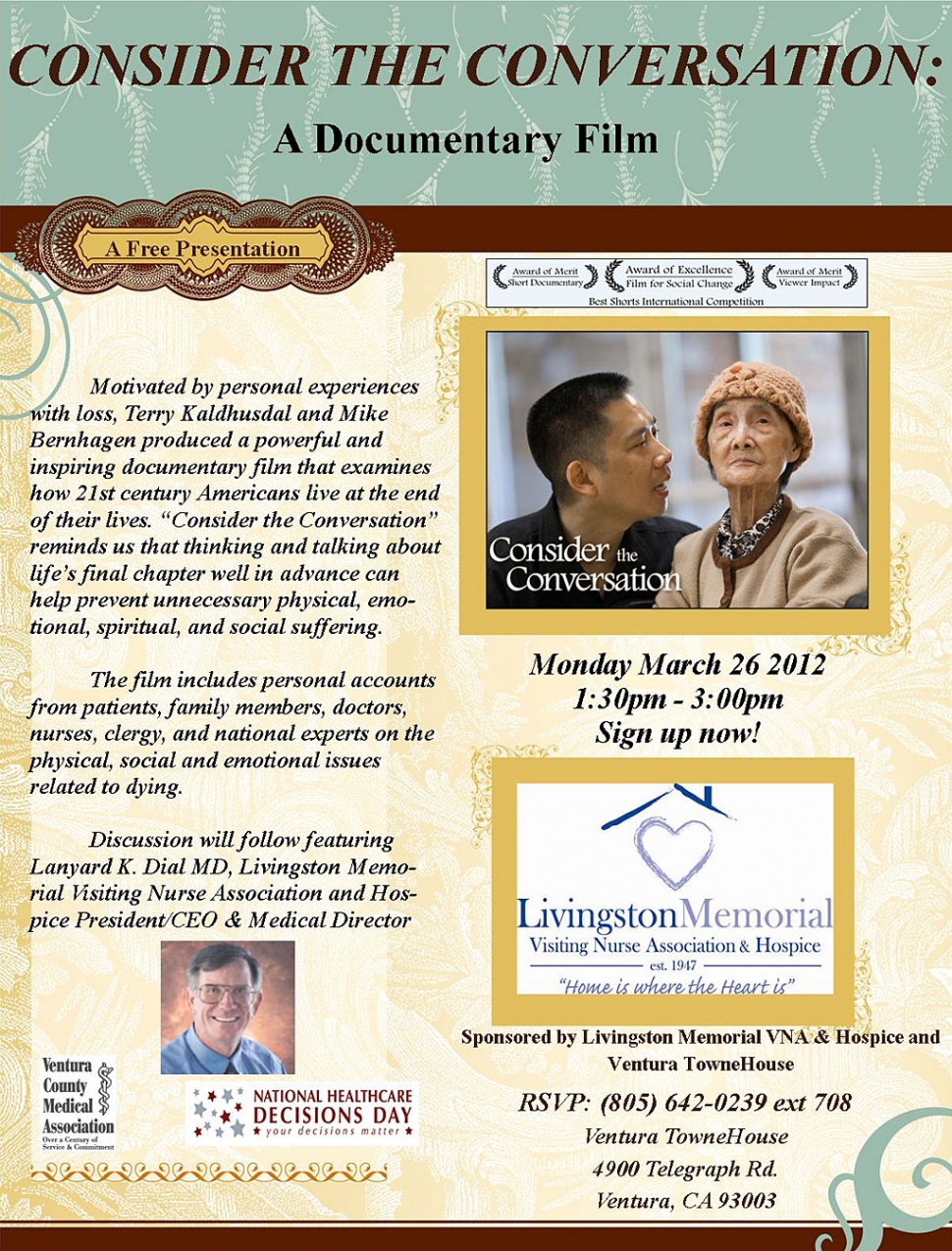 Livingston Memorial VNA & Hospice and the Ventura Towne House are sponsoring a free documentary film, “Consider the Conversation”.  This powerful film reminds us that talking about life’s final chapter well in advance can help prevent unnecessary physical, emotional, spiritual and social suffering. A discussion will follow featuring Lanyard K. Dial, MD, Livingston’s President/CEO and Medical Director. The date is March 26th, from 1:30 – 3:00 pm @ The Towne House, 4900 Telegraph Rd, Ventura.  RSVP to 642-0239 ext 708.